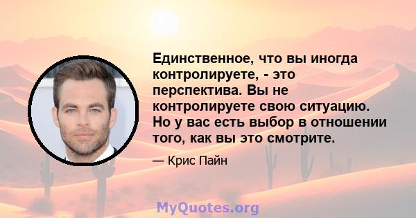 Единственное, что вы иногда контролируете, - это перспектива. Вы не контролируете свою ситуацию. Но у вас есть выбор в отношении того, как вы это смотрите.