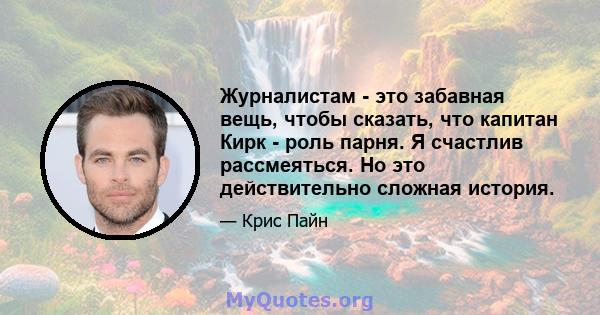 Журналистам - это забавная вещь, чтобы сказать, что капитан Кирк - роль парня. Я счастлив рассмеяться. Но это действительно сложная история.