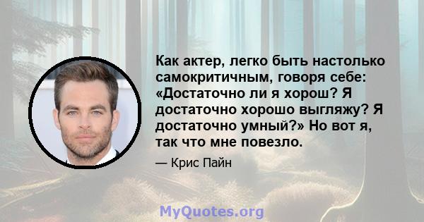 Как актер, легко быть настолько самокритичным, говоря себе: «Достаточно ли я хорош? Я достаточно хорошо выгляжу? Я достаточно умный?» Но вот я, так что мне повезло.