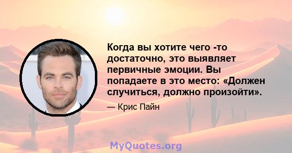 Когда вы хотите чего -то достаточно, это выявляет первичные эмоции. Вы попадаете в это место: «Должен случиться, должно произойти».