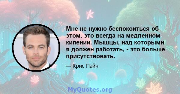 Мне не нужно беспокоиться об этом, это всегда на медленном кипении. Мышцы, над которыми я должен работать, - это больше присутствовать.