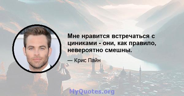 Мне нравится встречаться с циниками - они, как правило, невероятно смешны.