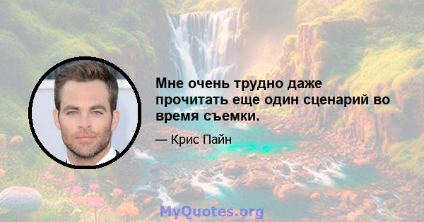 Мне очень трудно даже прочитать еще один сценарий во время съемки.