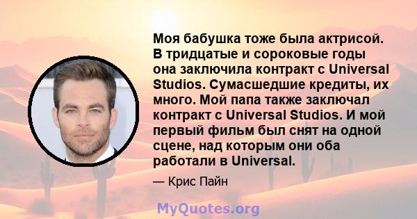 Моя бабушка тоже была актрисой. В тридцатые и сороковые годы она заключила контракт с Universal Studios. Сумасшедшие кредиты, их много. Мой папа также заключал контракт с Universal Studios. И мой первый фильм был снят