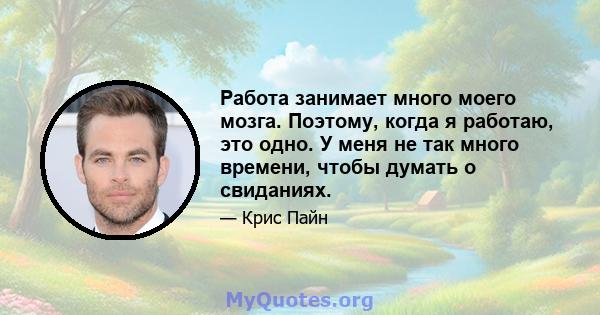 Работа занимает много моего мозга. Поэтому, когда я работаю, это одно. У меня не так много времени, чтобы думать о свиданиях.