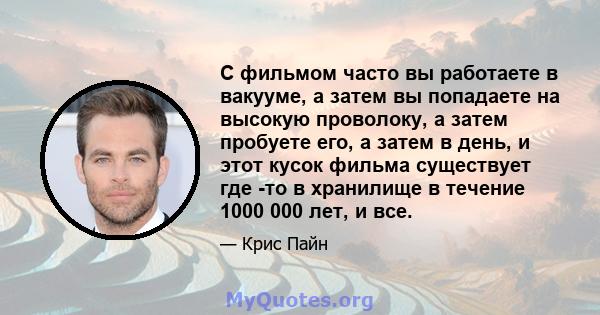 С фильмом часто вы работаете в вакууме, а затем вы попадаете на высокую проволоку, а затем пробуете его, а затем в день, и этот кусок фильма существует где -то в хранилище в течение 1000 000 лет, и все.