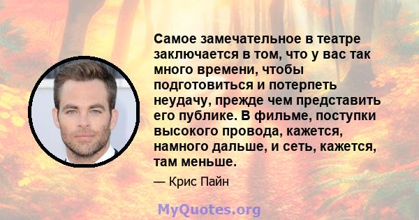 Самое замечательное в театре заключается в том, что у вас так много времени, чтобы подготовиться и потерпеть неудачу, прежде чем представить его публике. В фильме, поступки высокого провода, кажется, намного дальше, и