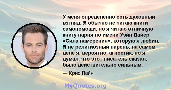 У меня определенно есть духовный взгляд. Я обычно не читаю книги самопомощи, но я читаю отличную книгу парня по имени Уэйн Дайер «Сила намерения», которую я любил. Я не религиозный парень, на самом деле я, вероятно,