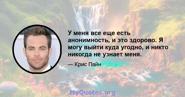 У меня все еще есть анонимность, и это здорово. Я могу выйти куда угодно, и никто никогда не узнает меня.