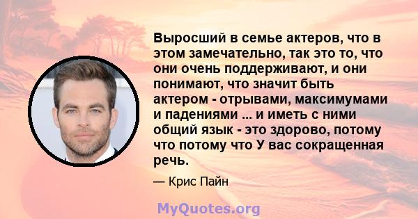 Выросший в семье актеров, что в этом замечательно, так это то, что они очень поддерживают, и они понимают, что значит быть актером - отрывами, максимумами и падениями ... и иметь с ними общий язык - это здорово, потому