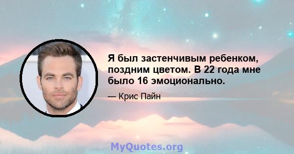 Я был застенчивым ребенком, поздним цветом. В 22 года мне было 16 эмоционально.