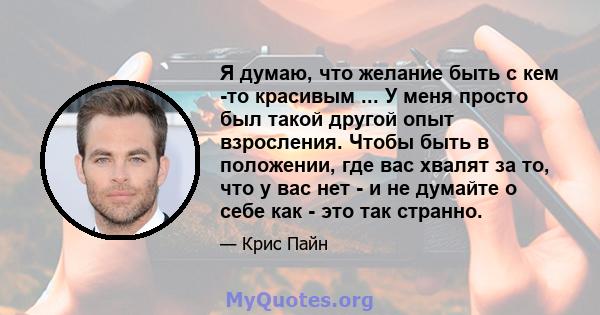 Я думаю, что желание быть с кем -то красивым ... У меня просто был такой другой опыт взросления. Чтобы быть в положении, где вас хвалят за то, что у вас нет - и не думайте о себе как - это так странно.