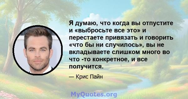 Я думаю, что когда вы отпустите и «выбросьте все это» и перестаете привязать и говорить «что бы ни случилось», вы не вкладываете слишком много во что -то конкретное, и все получится.