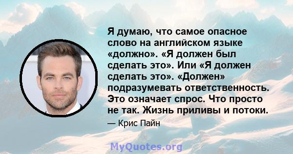 Я думаю, что самое опасное слово на английском языке «должно». «Я должен был сделать это». Или «Я должен сделать это». «Должен» подразумевать ответственность. Это означает спрос. Что просто не так. Жизнь приливы и