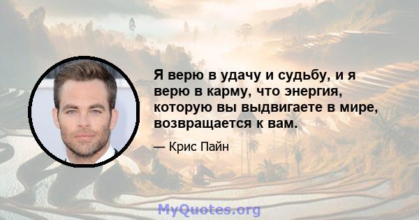 Я верю в удачу и судьбу, и я верю в карму, что энергия, которую вы выдвигаете в мире, возвращается к вам.