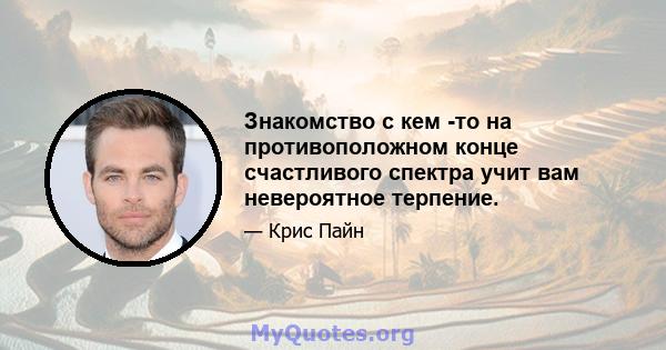 Знакомство с кем -то на противоположном конце счастливого спектра учит вам невероятное терпение.