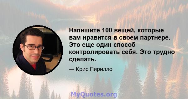 Напишите 100 вещей, которые вам нравится в своем партнере. Это еще один способ контролировать себя. Это трудно сделать.