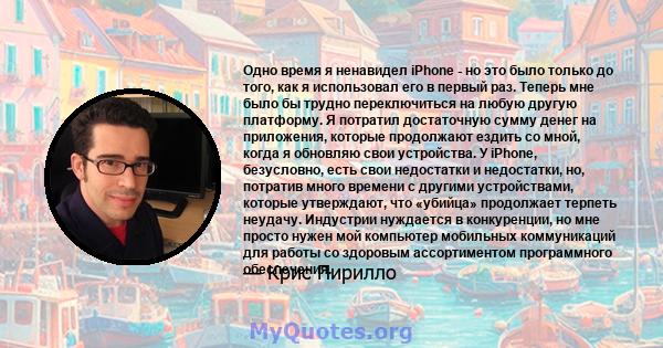 Одно время я ненавидел iPhone - но это было только до того, как я использовал его в первый раз. Теперь мне было бы трудно переключиться на любую другую платформу. Я потратил достаточную сумму денег на приложения,