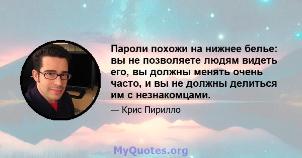 Пароли похожи на нижнее белье: вы не позволяете людям видеть его, вы должны менять очень часто, и вы не должны делиться им с незнакомцами.