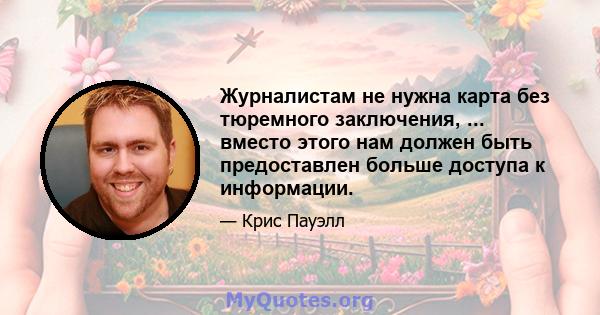 Журналистам не нужна карта без тюремного заключения, ... вместо этого нам должен быть предоставлен больше доступа к информации.