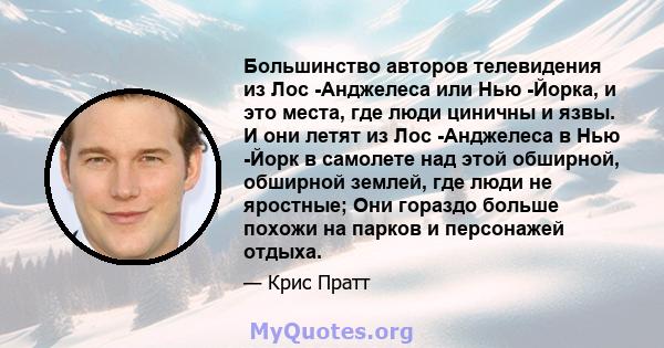 Большинство авторов телевидения из Лос -Анджелеса или Нью -Йорка, и это места, где люди циничны и язвы. И они летят из Лос -Анджелеса в Нью -Йорк в самолете над этой обширной, обширной землей, где люди не яростные; Они