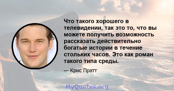 Что такого хорошего в телевидении, так это то, что вы можете получить возможность рассказать действительно богатые истории в течение стольких часов. Это как роман такого типа среды.