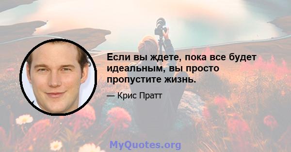 Если вы ждете, пока все будет идеальным, вы просто пропустите жизнь.