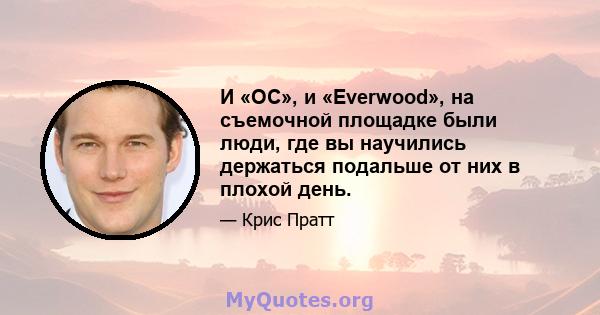 И «OC», и «Everwood», на съемочной площадке были люди, где вы научились держаться подальше от них в плохой день.