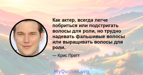 Как актер, всегда легче побриться или подстригать волосы для роли, но трудно надевать фальшивые волосы или выращивать волосы для роли.