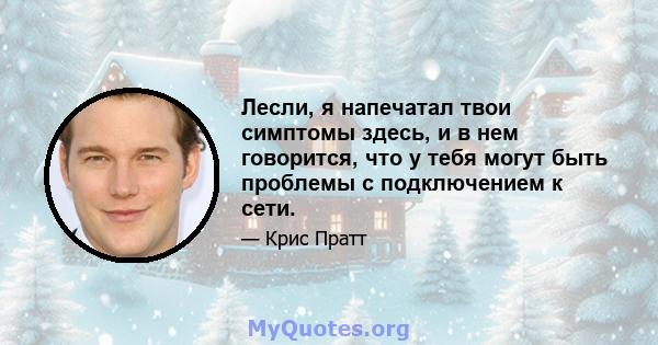 Лесли, я напечатал твои симптомы здесь, и в нем говорится, что у тебя могут быть проблемы с подключением к сети.