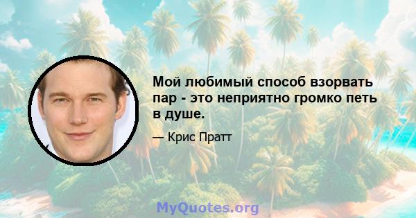 Мой любимый способ взорвать пар - это неприятно громко петь в душе.