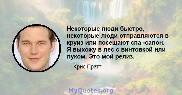 Некоторые люди быстро, некоторые люди отправляются в круиз или посещают спа -салон. Я выхожу в лес с винтовкой или луком. Это мой релиз.