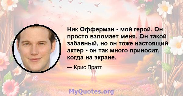 Ник Офферман - мой герой. Он просто взломает меня. Он такой забавный, но он тоже настоящий актер - он так много приносит, когда на экране.