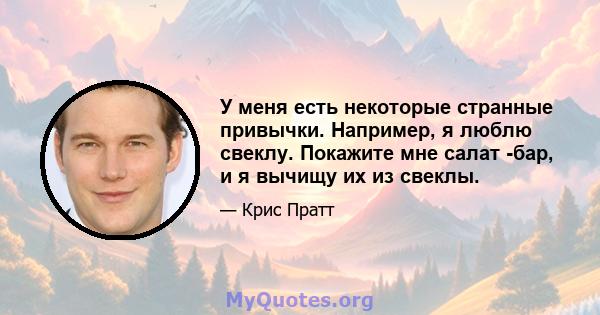 У меня есть некоторые странные привычки. Например, я люблю свеклу. Покажите мне салат -бар, и я вычищу их из свеклы.