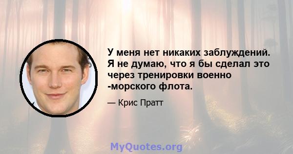 У меня нет никаких заблуждений. Я не думаю, что я бы сделал это через тренировки военно -морского флота.