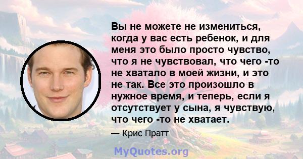 Вы не можете не измениться, когда у вас есть ребенок, и для меня это было просто чувство, что я не чувствовал, что чего -то не хватало в моей жизни, и это не так. Все это произошло в нужное время, и теперь, если я