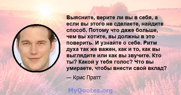 Выясните, верите ли вы в себя, а если вы этого не сделаете, найдите способ. Потому что даже больше, чем вы хотите, вы должны в это поверить. И узнайте о себе. Ритм духа так же важен, как и то, как вы выглядите или как