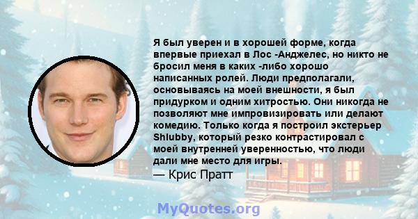 Я был уверен и в хорошей форме, когда впервые приехал в Лос -Анджелес, но никто не бросил меня в каких -либо хорошо написанных ролей. Люди предполагали, основываясь на моей внешности, я был придурком и одним хитростью.