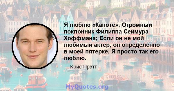 Я люблю «Капоте». Огромный поклонник Филиппа Сеймура Хоффмана; Если он не мой любимый актер, он определенно в моей пятерке. Я просто так его люблю.