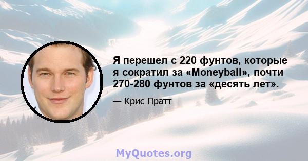 Я перешел с 220 фунтов, которые я сократил за «Moneyball», почти 270-280 фунтов за «десять лет».