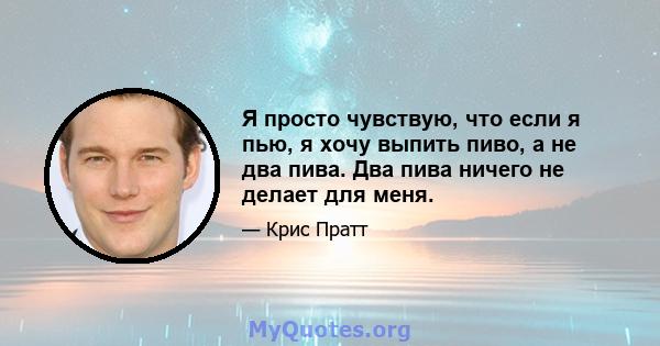 Я просто чувствую, что если я пью, я хочу выпить пиво, а не два пива. Два пива ничего не делает для меня.