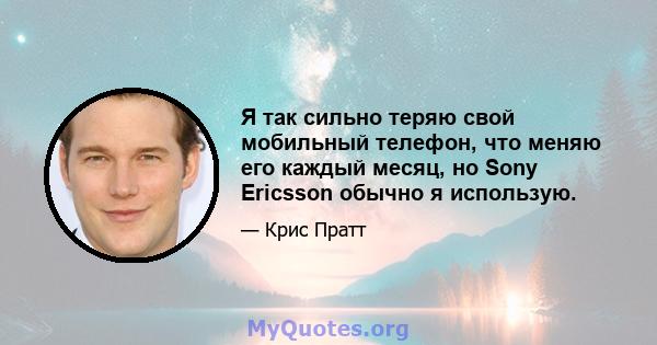 Я так сильно теряю свой мобильный телефон, что меняю его каждый месяц, но Sony Ericsson обычно я использую.