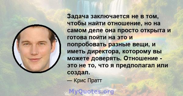 Задача заключается не в том, чтобы найти отношение, но на самом деле она просто открыта и готова пойти на это и попробовать разные вещи, и иметь директора, которому вы можете доверять. Отношение - это не то, что я