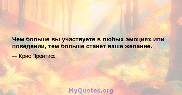 Чем больше вы участвуете в любых эмоциях или поведении, тем больше станет ваше желание.