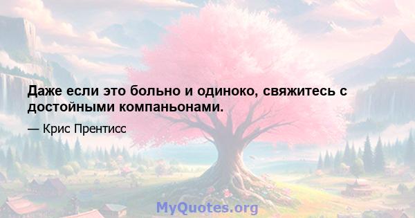 Даже если это больно и одиноко, свяжитесь с достойными компаньонами.