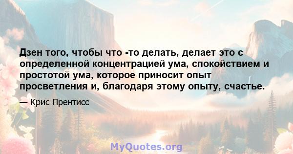 Дзен того, чтобы что -то делать, делает это с определенной концентрацией ума, спокойствием и простотой ума, которое приносит опыт просветления и, благодаря этому опыту, счастье.