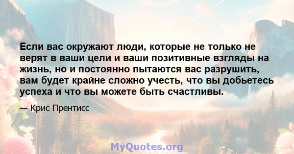 Если вас окружают люди, которые не только не верят в ваши цели и ваши позитивные взгляды на жизнь, но и постоянно пытаются вас разрушить, вам будет крайне сложно учесть, что вы добьетесь успеха и что вы можете быть