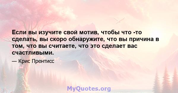 Если вы изучите свой мотив, чтобы что -то сделать, вы скоро обнаружите, что вы причина в том, что вы считаете, что это сделает вас счастливыми.