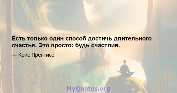 Есть только один способ достичь длительного счастья. Это просто: будь счастлив.