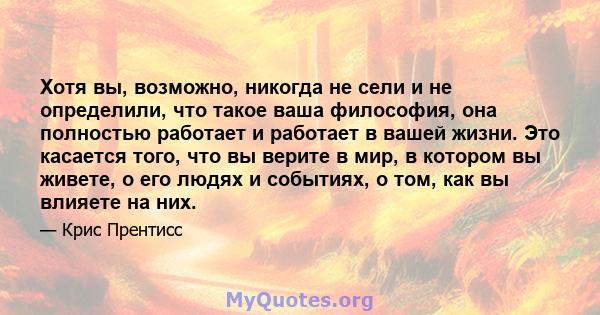 Хотя вы, возможно, никогда не сели и не определили, что такое ваша философия, она полностью работает и работает в вашей жизни. Это касается того, что вы верите в мир, в котором вы живете, о его людях и событиях, о том,